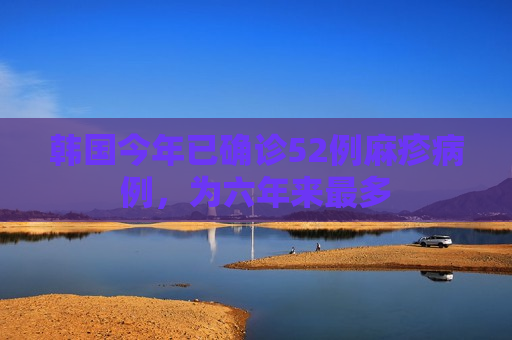 韩国今年已确诊52例麻疹病例，为六年来最多