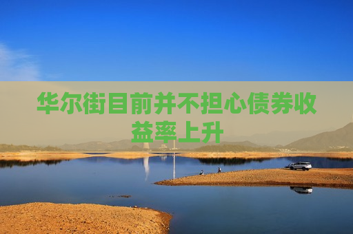 华尔街目前并不担心债券收益率上升