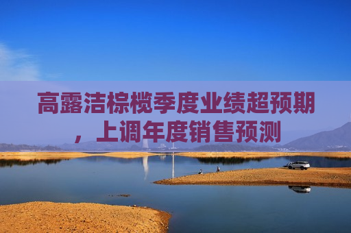 高露洁棕榄季度业绩超预期，上调年度销售预测