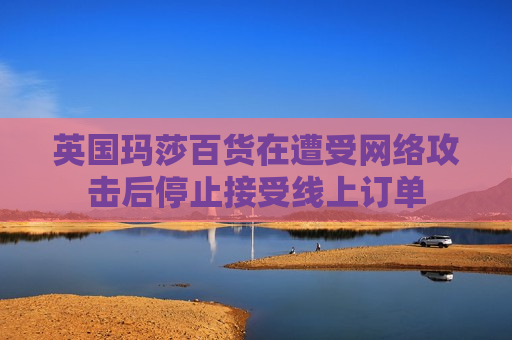英国玛莎百货在遭受 *** 攻击后停止接受线上订单