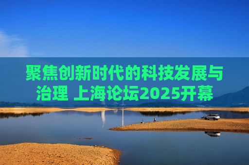 聚焦创新时代的科技发展与治理 上海论坛2025开幕