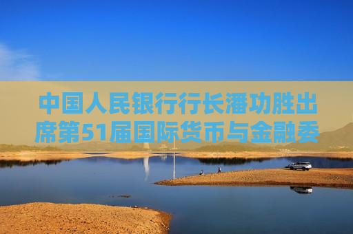 中国人民银行行长潘功胜出席第51届国际货币与金融委员会会议