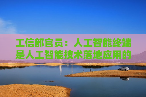 工信部官员：人工智能终端是人工智能技术落地应用的关键载体