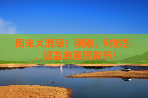 周末大消息！刚刚，财政部、 *** 重磅发布！