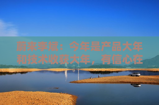 蔚来李斌：今年是产品大年和技术收获大年，有信心在四季度实现盈利