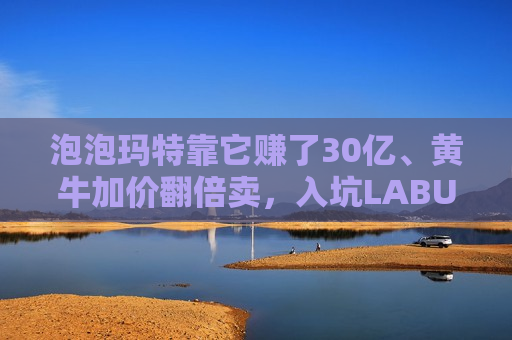 泡泡玛特靠它赚了30亿、黄牛加价翻倍卖，入坑LABUBU的人越来越多