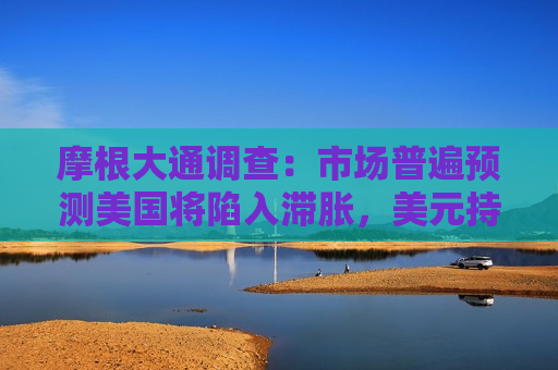摩根大通调查：市场普遍预测美国将陷入滞胀，美元持续走弱