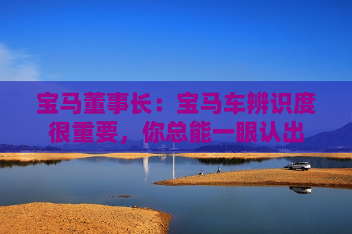 宝马董事长：宝马车辨识度很重要，你总能一眼认出