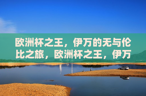 欧洲杯之王，伊万的无与伦比之旅，欧洲杯之王，伊万的无与伦比之旅，欧洲杯之王，伊万的无与伦比传奇之旅