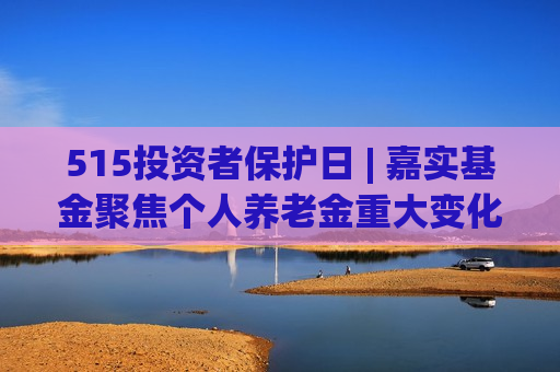 515投资者保护日 | 嘉实基金聚焦个人养老金重大变化！详解指数基金的养老“密码”