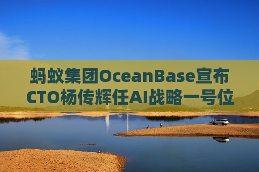 蚂蚁集团OceanBase宣布CTO杨传辉任AI战略一号位