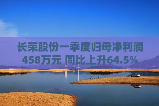 长荣股份一季度归母净利润458万元 同比上升64.5%