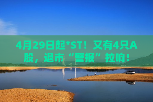 4月29日起*ST！又有4只A股，退市“警报”拉响！  第1张