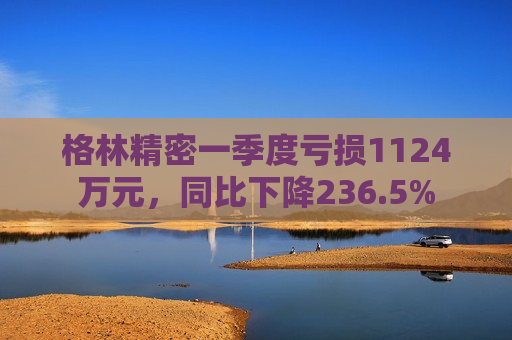 格林精密一季度亏损1124万元，同比下降236.5%