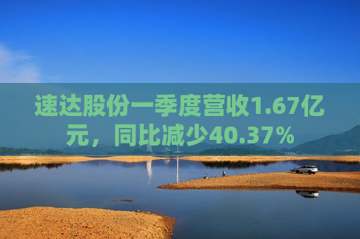 速达股份一季度营收1.67亿元，同比减少40.37%