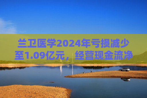 兰卫医学2024年亏损减少至1.09亿元，经营现金流净额降60.5%