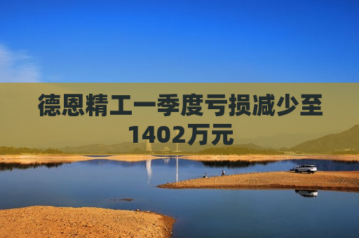 德恩精工一季度亏损减少至1402万元