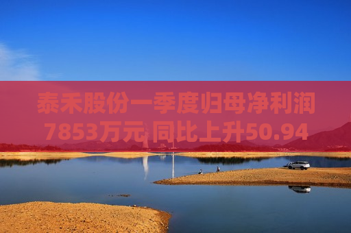 泰禾股份一季度归母净利润7853万元 同比上升50.94%