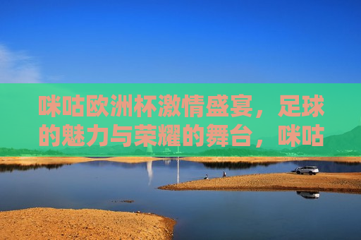 咪咕欧洲杯 *** 盛宴，足球的魅力与荣耀的舞台，咪咕欧洲杯，足球魅力与荣耀的盛宴，咪咕欧洲杯，足球魅力与荣耀的 *** 盛宴  第1张