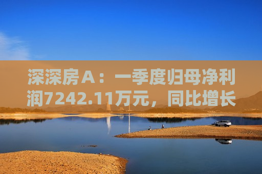 深深房Ａ：一季度归母净利润7242.11万元，同比增长3719%