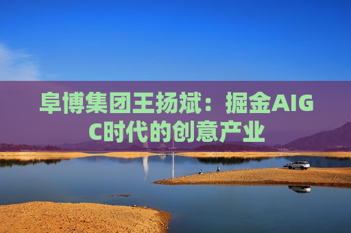 阜博集团王扬斌：掘金AIGC时代的创意产业