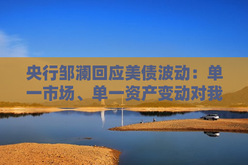 央行邹澜回应美债波动：单一市场、单一资产变动对我国外储影响总体有限