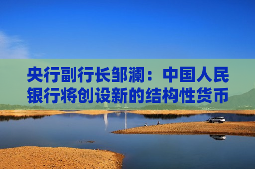 央行副行长邹澜：中国人民银行将创设新的结构性货币政策工具