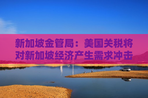 新加坡金管局：美国关税将对新加坡经济产生需求冲击