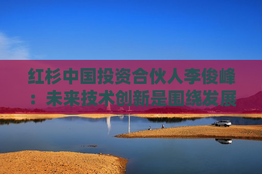 红杉中国投资合伙人李俊峰：未来技术创新是围绕发展可持续的能量和算力技术展开