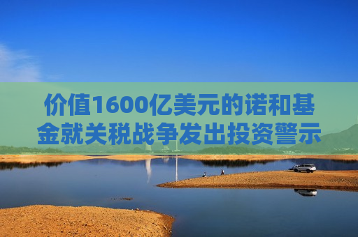 价值1600亿美元的诺和基金就关税战争发出投资警示