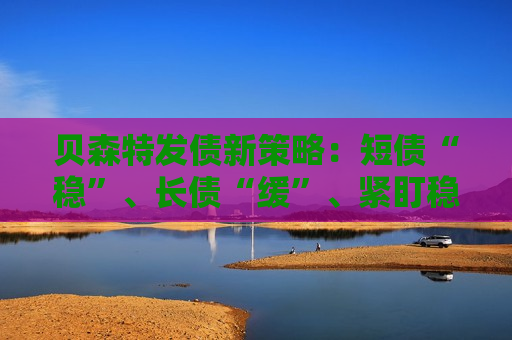 贝森特发债新策略：短债“稳”、长债“缓”、紧盯稳定币“大金主”