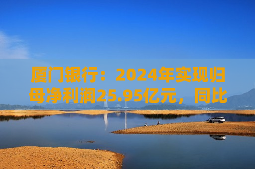 厦门银行：2024年实现归母净利润25.95亿元，同比下降2.60%