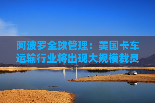 阿波罗全球管理：美国卡车运输行业将出现大规模裁员