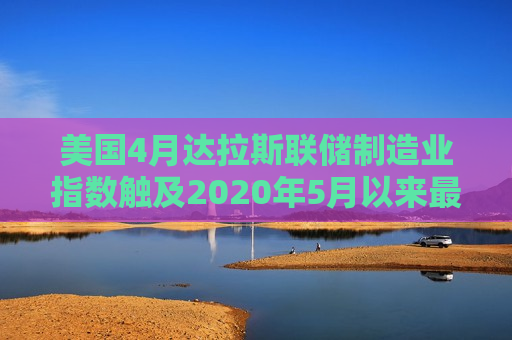 美国4月达拉斯联储制造业指数触及2020年5月以来更低水平