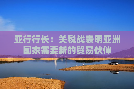 亚行行长：关税战表明亚洲国家需要新的贸易伙伴