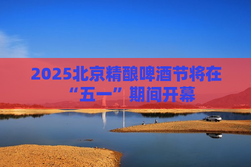 2025北京精酿啤酒节将在“五一”期间开幕  第1张