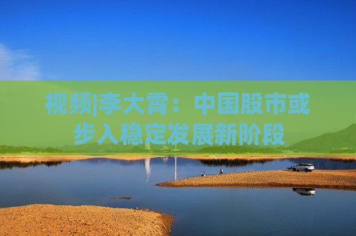 视频|李大霄：中国股市或步入稳定发展新阶段