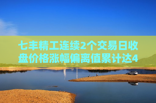 七丰精工连续2个交易日收盘价格涨幅偏离值累计达43.00%