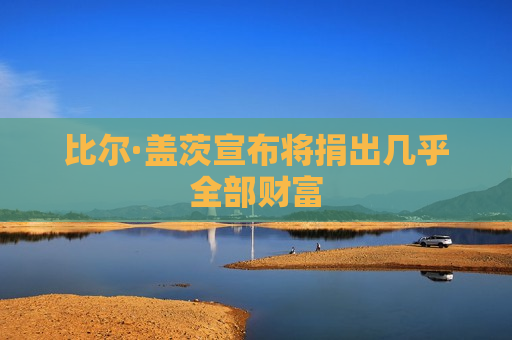 比尔·盖茨宣布将捐出几乎全部财富