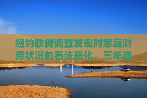纽约联储调查发现对家庭财务状况的看法恶化，三年通胀预期升至约三年更高