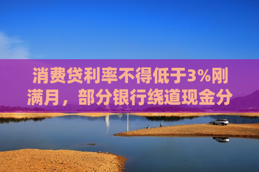 消费贷利率不得低于3%刚满月，部分银行绕道现金分期重新“卷”，价格再度探至2字头