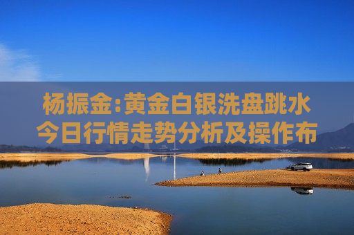 杨振金:黄金白银洗盘跳水今日行情走势分析及操作布局
