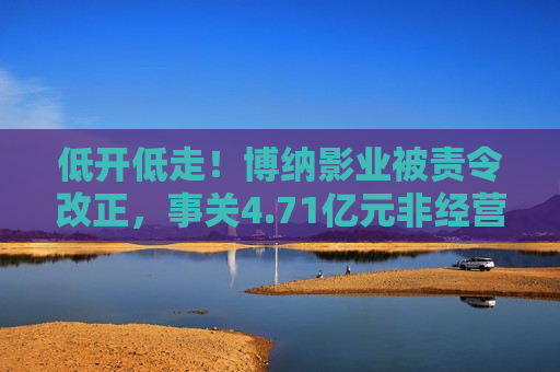 低开低走！博纳影业被责令改正，事关4.71亿元非经营性资金占用