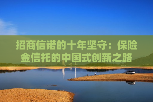招商信诺的十年坚守：保险金信托的中国式创新之路