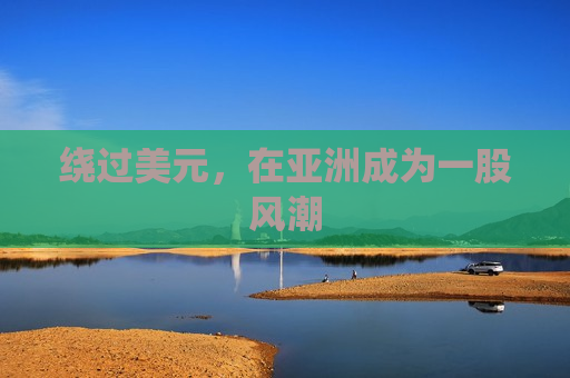 绕过美元，在亚洲成为一股风潮