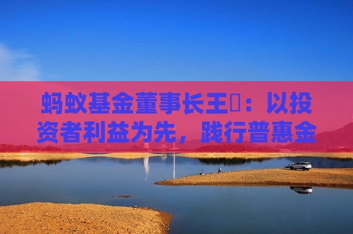 蚂蚁基金董事长王珺：以投资者利益为先，践行普惠金融，共建公募基金高质量发展新生态