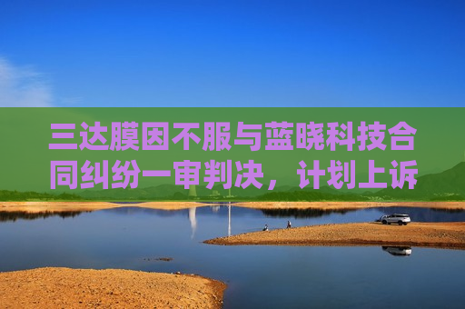 三达膜因不服与蓝晓科技合同纠纷一审判决，计划上诉