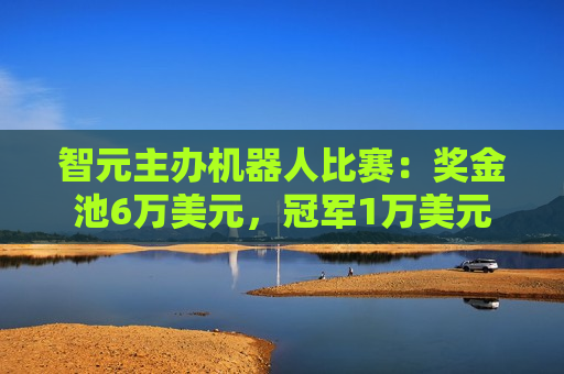 智元主办机器人比赛：奖金池6万美元，冠军1万美元