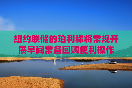 纽约联储的珀利称将常规开展早间常备回购便利操作