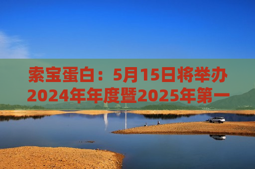 索宝蛋白：5月15日将举办2024年年度暨2025年之一季度业绩说明会